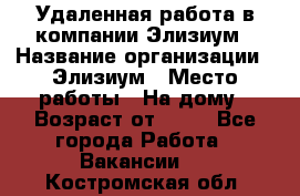 Удаленная работа в компании Элизиум › Название организации ­ Элизиум › Место работы ­ На дому › Возраст от ­ 16 - Все города Работа » Вакансии   . Костромская обл.